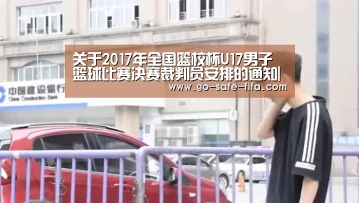 关于2017年全国篮校杯U17男子篮球比赛决赛裁判员安排的通知|世界杯买球(图3) 2026世界杯
