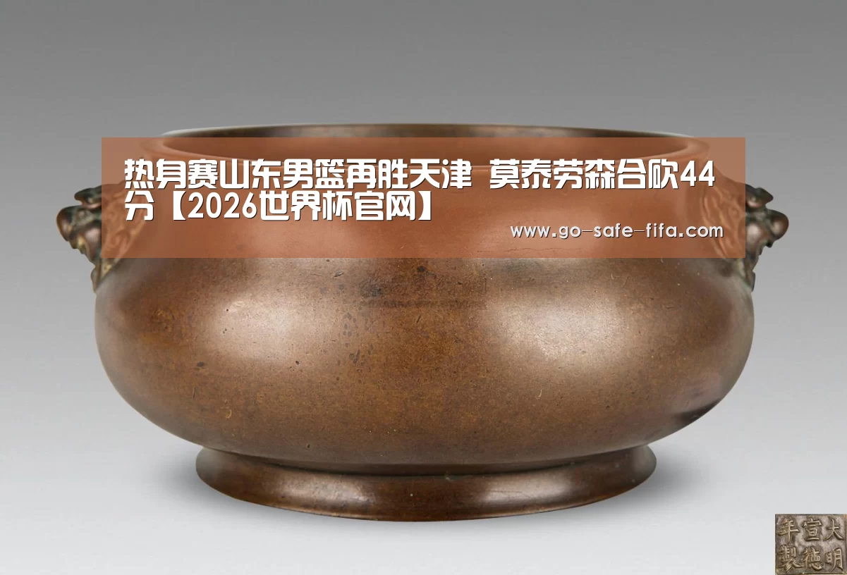 热身赛山东男篮再胜天津 莫泰劳森合砍44分【2026世界杯官网】(图2) 2026世界杯
