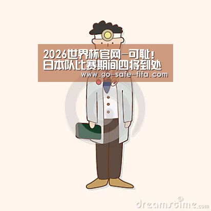 2026世界杯官网-可耻!日本队比赛期间四将到处寻花问柳,将被禁赛一年惩罚(图2) 2026世界杯官网