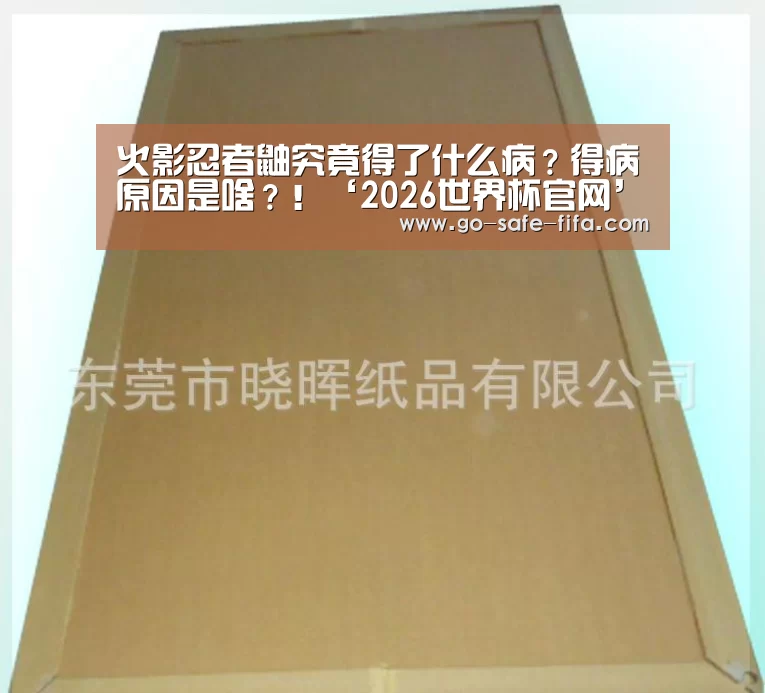 火影忍者鼬究竟得了什么病?得病原因是啥?!‘2026世界杯官网’(图1) 世界杯买球