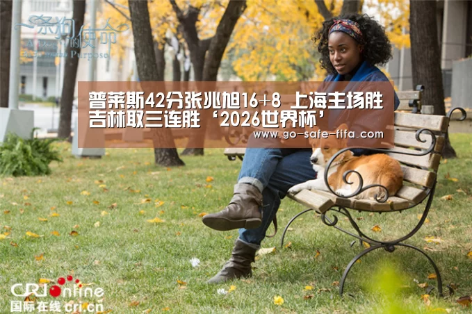 普莱斯42分张兆旭16+8 上海主场胜吉林取三连胜‘2026世界杯’(图1) 2026世界杯官网