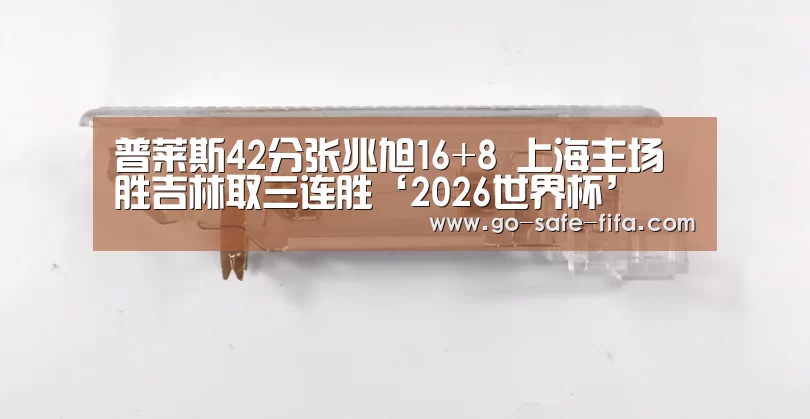 普莱斯42分张兆旭16+8 上海主场胜吉林取三连胜‘2026世界杯’(图3) 世界杯买球