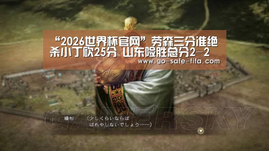 “2026世界杯官网”劳森三分准绝杀小丁砍25分 山东险胜总分2-2广厦(图1) 2026世界杯