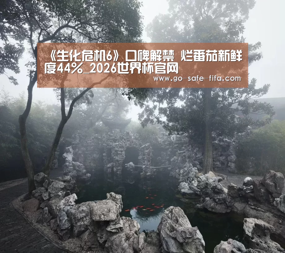 《生化危机6》口碑解禁 烂番茄新鲜度44%_2026世界杯官网(图1) 2026世界杯官网