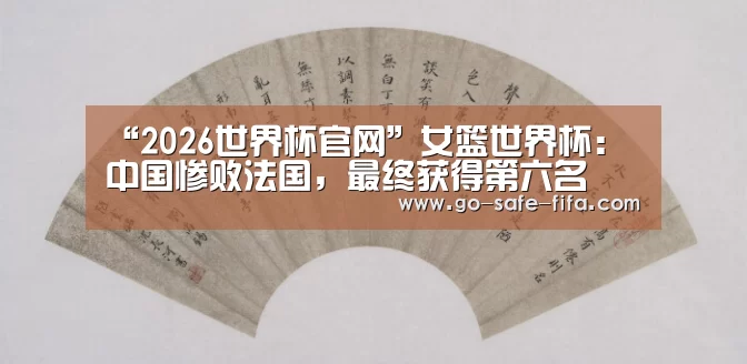 “2026世界杯官网”女篮世界杯:中国惨败法国,最终获得第六名(图2) 2026世界杯