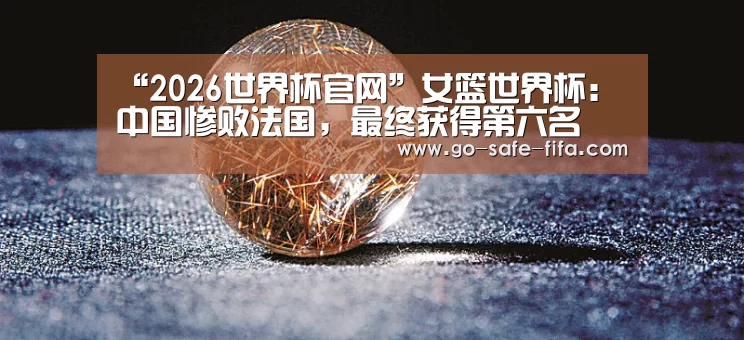 “2026世界杯官网”女篮世界杯:中国惨败法国,最终获得第六名(图1) 世界杯买球